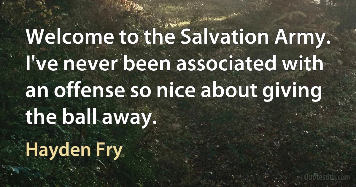 Welcome to the Salvation Army. I've never been associated with an offense so nice about giving the ball away. (Hayden Fry)