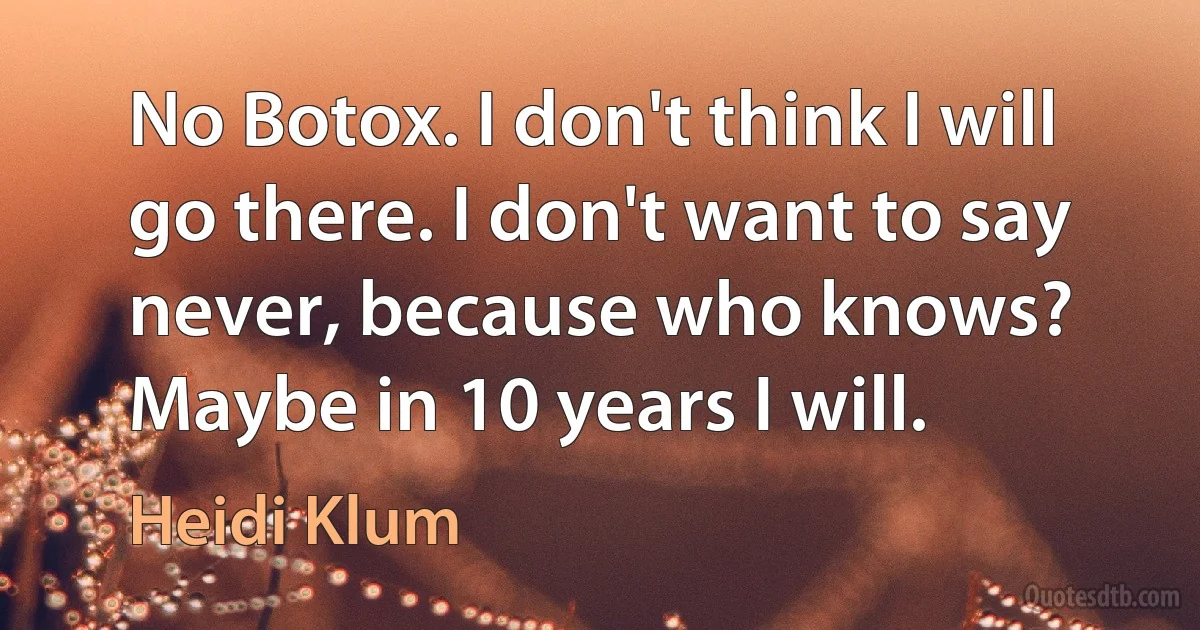 No Botox. I don't think I will go there. I don't want to say never, because who knows? Maybe in 10 years I will. (Heidi Klum)