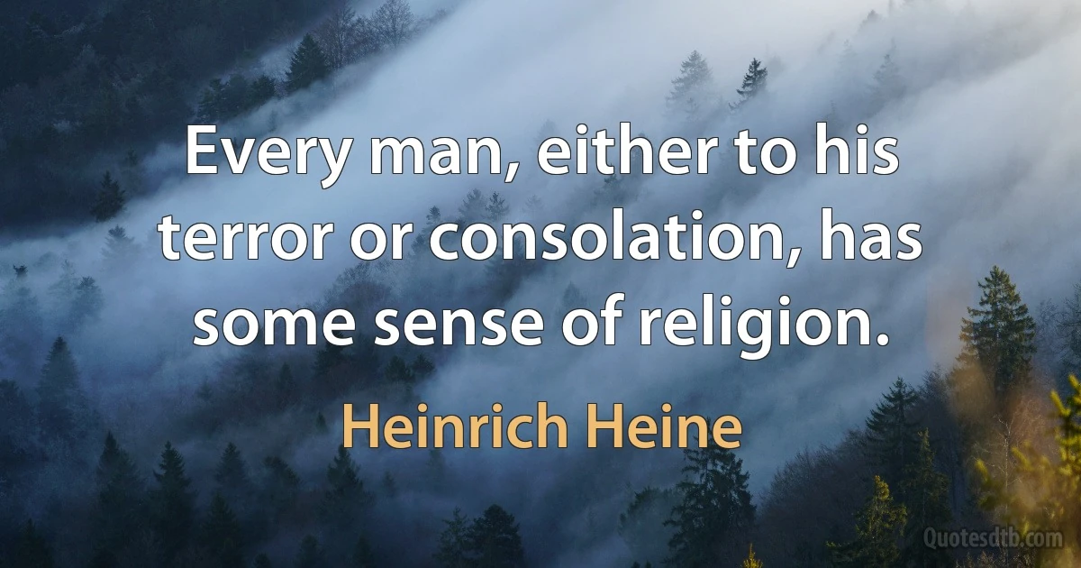 Every man, either to his terror or consolation, has some sense of religion. (Heinrich Heine)