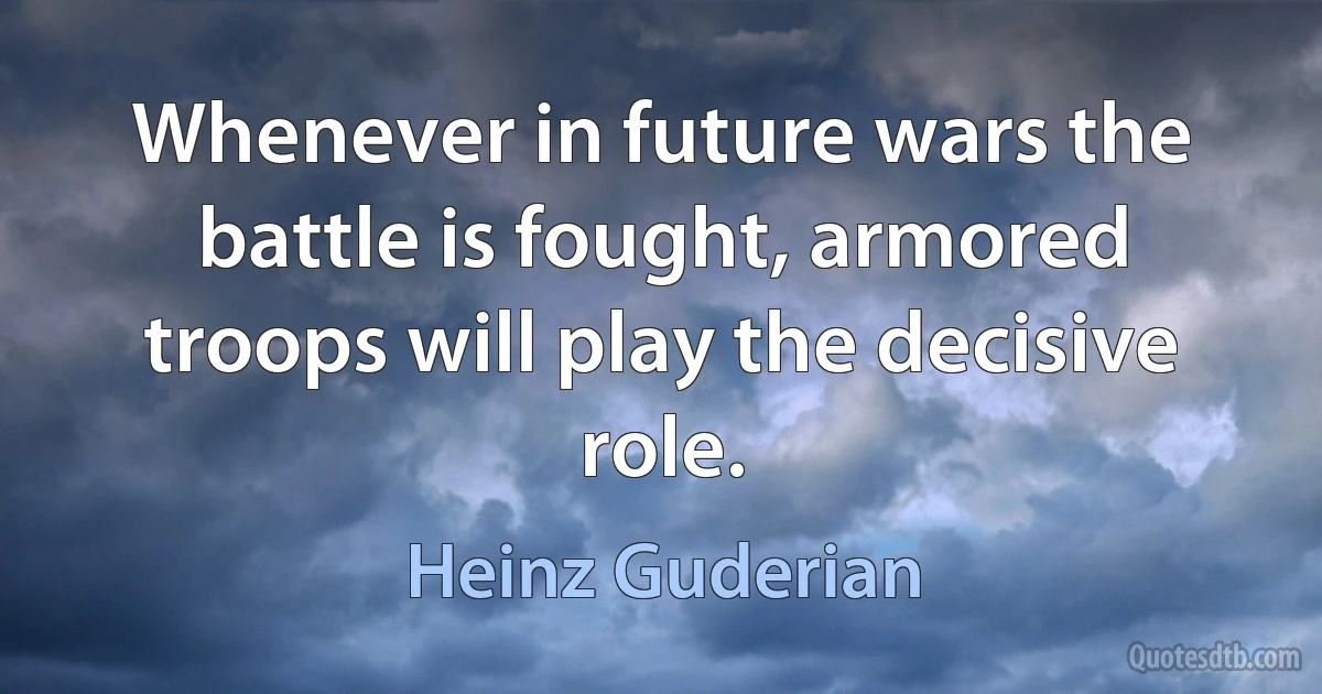 Whenever in future wars the battle is fought, armored troops will play the decisive role. (Heinz Guderian)