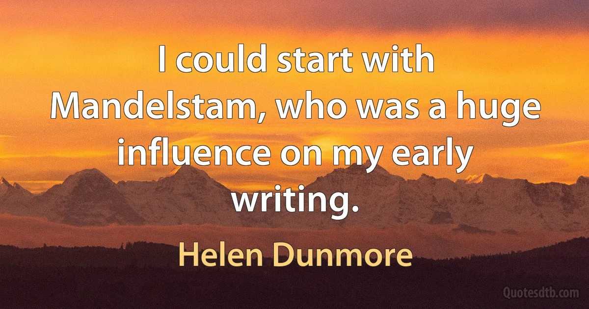 I could start with Mandelstam, who was a huge influence on my early writing. (Helen Dunmore)