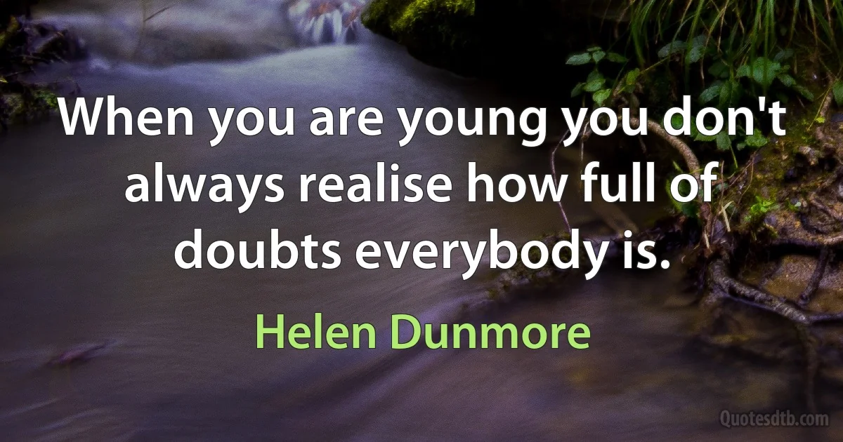 When you are young you don't always realise how full of doubts everybody is. (Helen Dunmore)