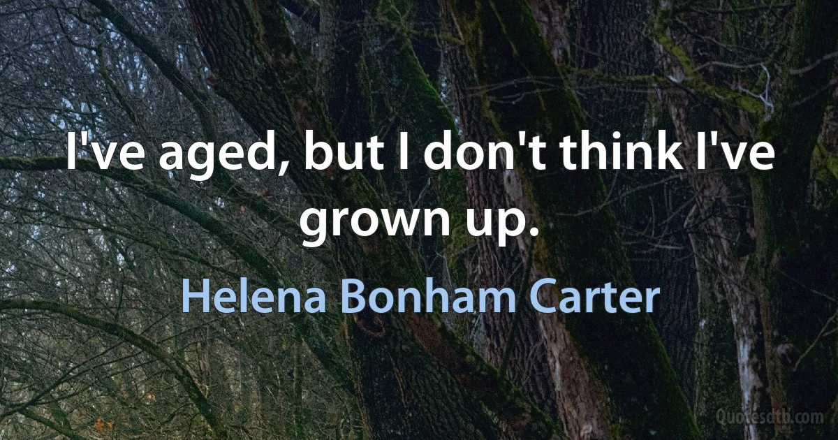 I've aged, but I don't think I've grown up. (Helena Bonham Carter)