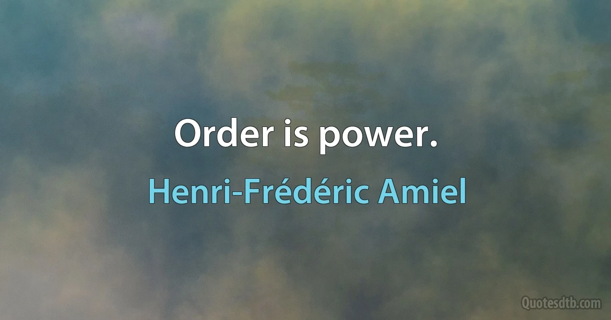 Order is power. (Henri-Frédéric Amiel)