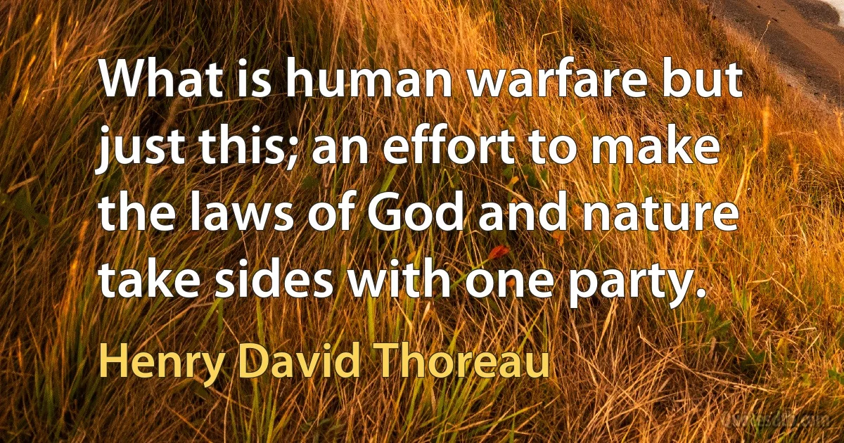 What is human warfare but just this; an effort to make the laws of God and nature take sides with one party. (Henry David Thoreau)