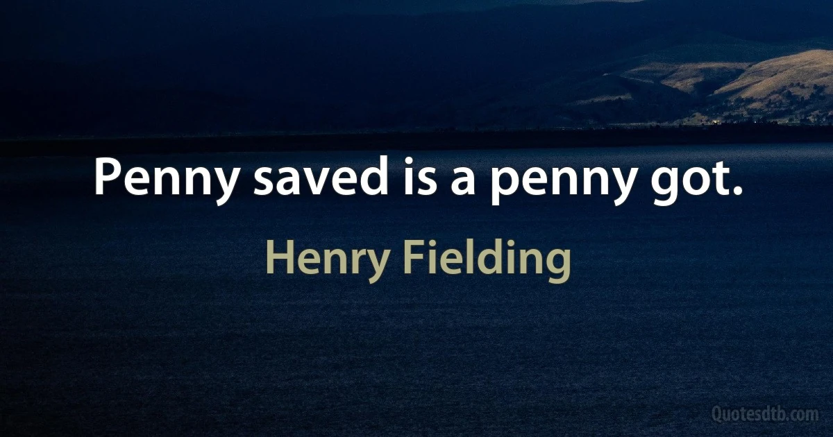 Penny saved is a penny got. (Henry Fielding)