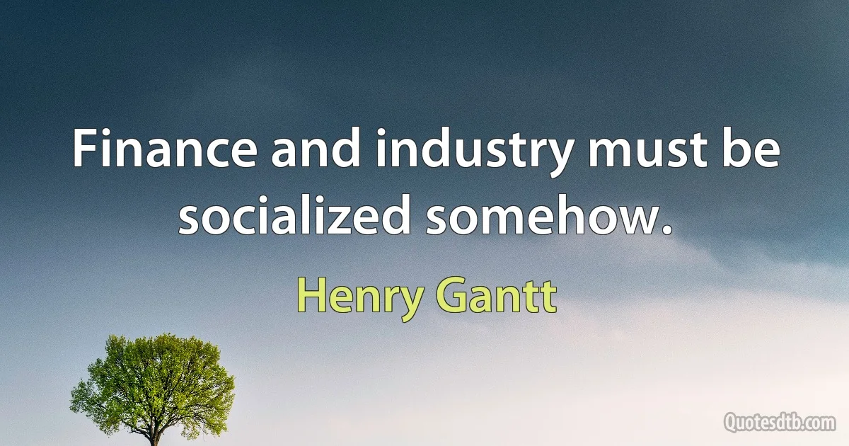 Finance and industry must be socialized somehow. (Henry Gantt)