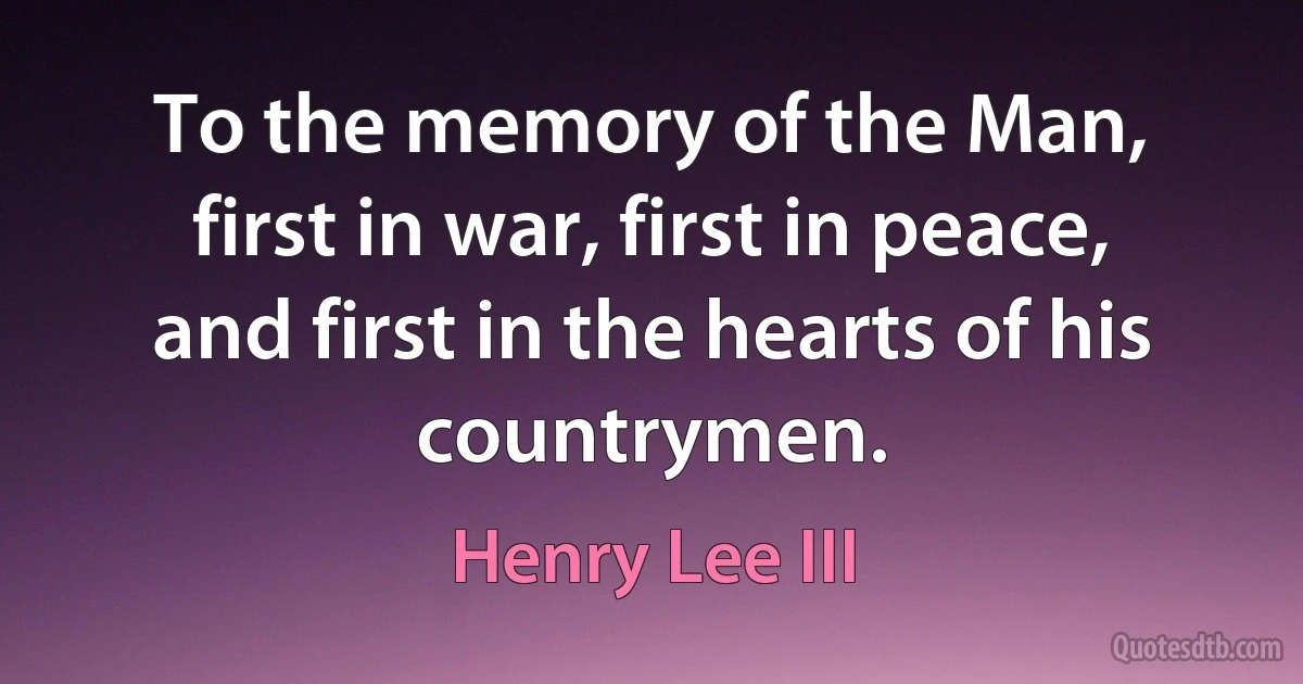 To the memory of the Man, first in war, first in peace, and first in the hearts of his countrymen. (Henry Lee III)