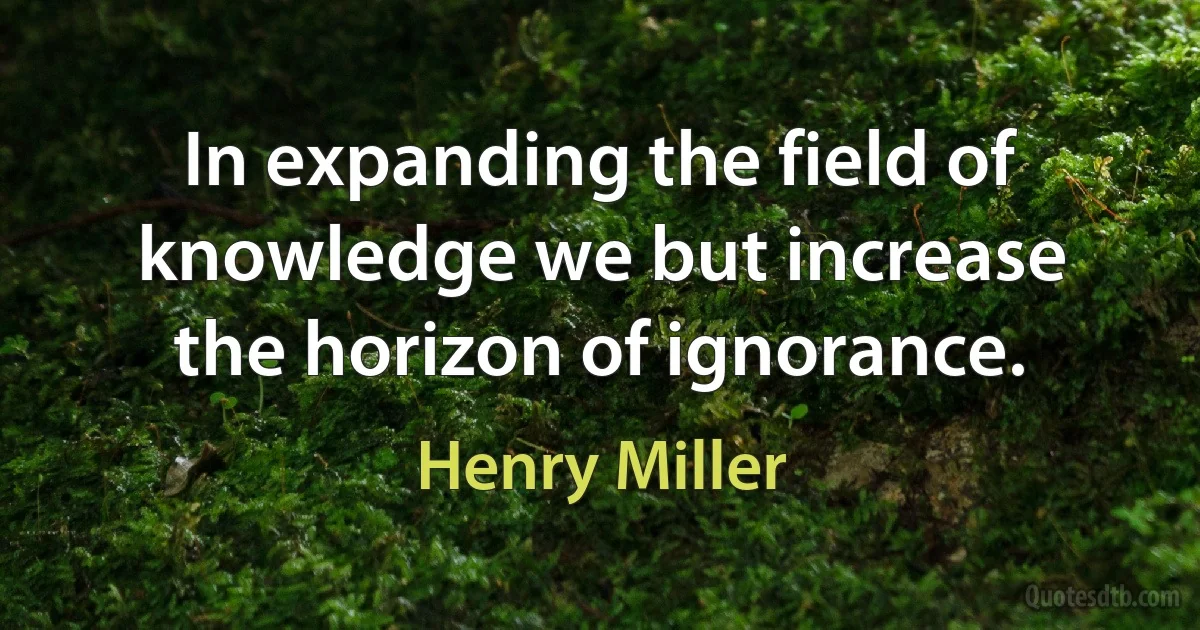 In expanding the field of knowledge we but increase the horizon of ignorance. (Henry Miller)