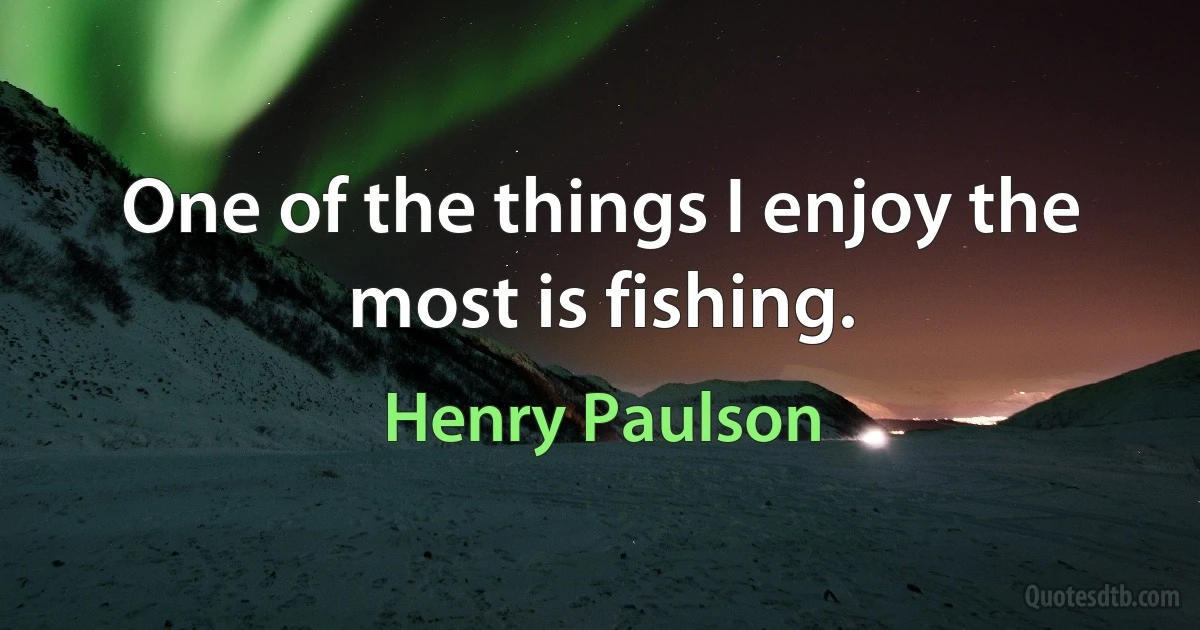 One of the things I enjoy the most is fishing. (Henry Paulson)