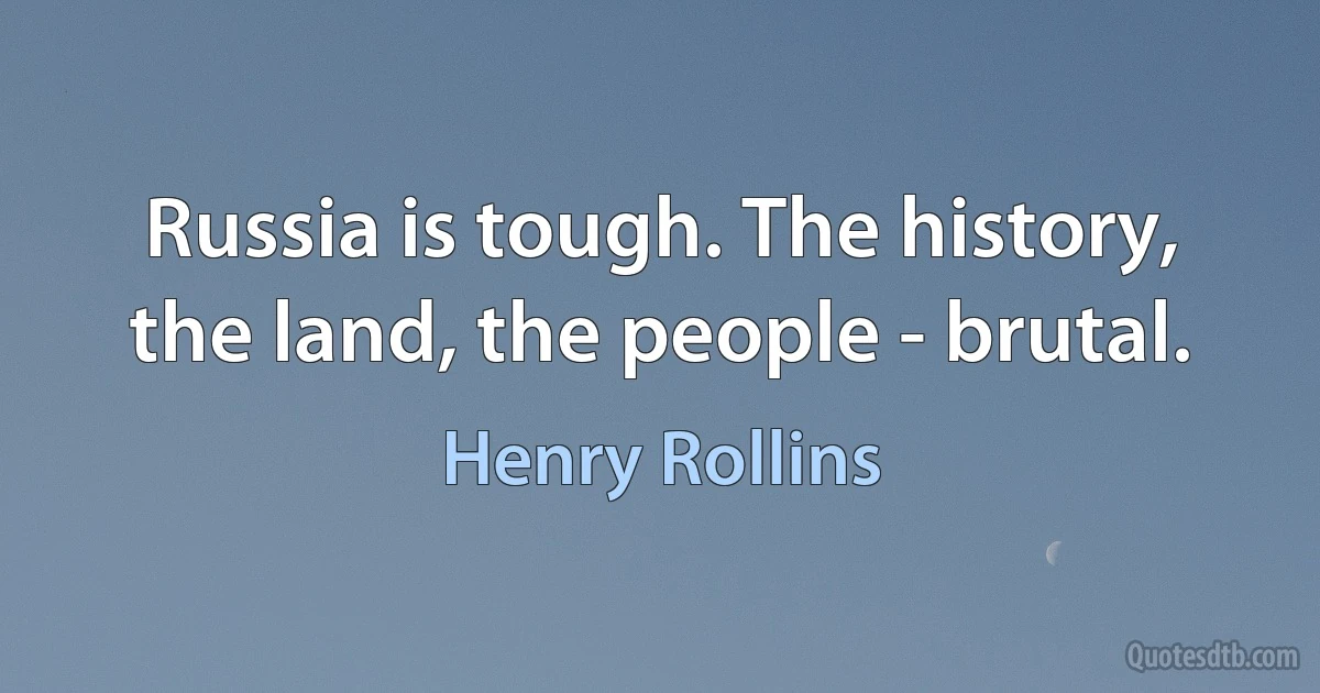 Russia is tough. The history, the land, the people - brutal. (Henry Rollins)