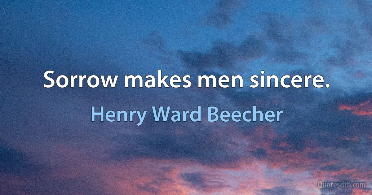 Sorrow makes men sincere. (Henry Ward Beecher)