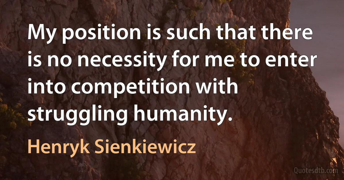 My position is such that there is no necessity for me to enter into competition with struggling humanity. (Henryk Sienkiewicz)