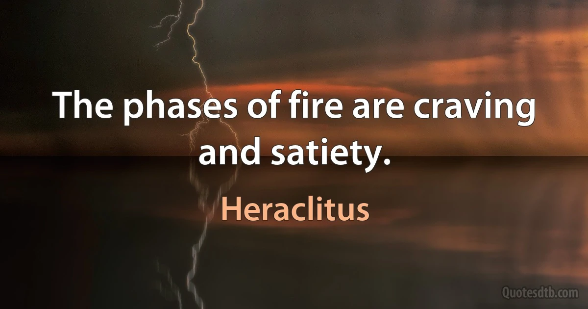 The phases of fire are craving and satiety. (Heraclitus)