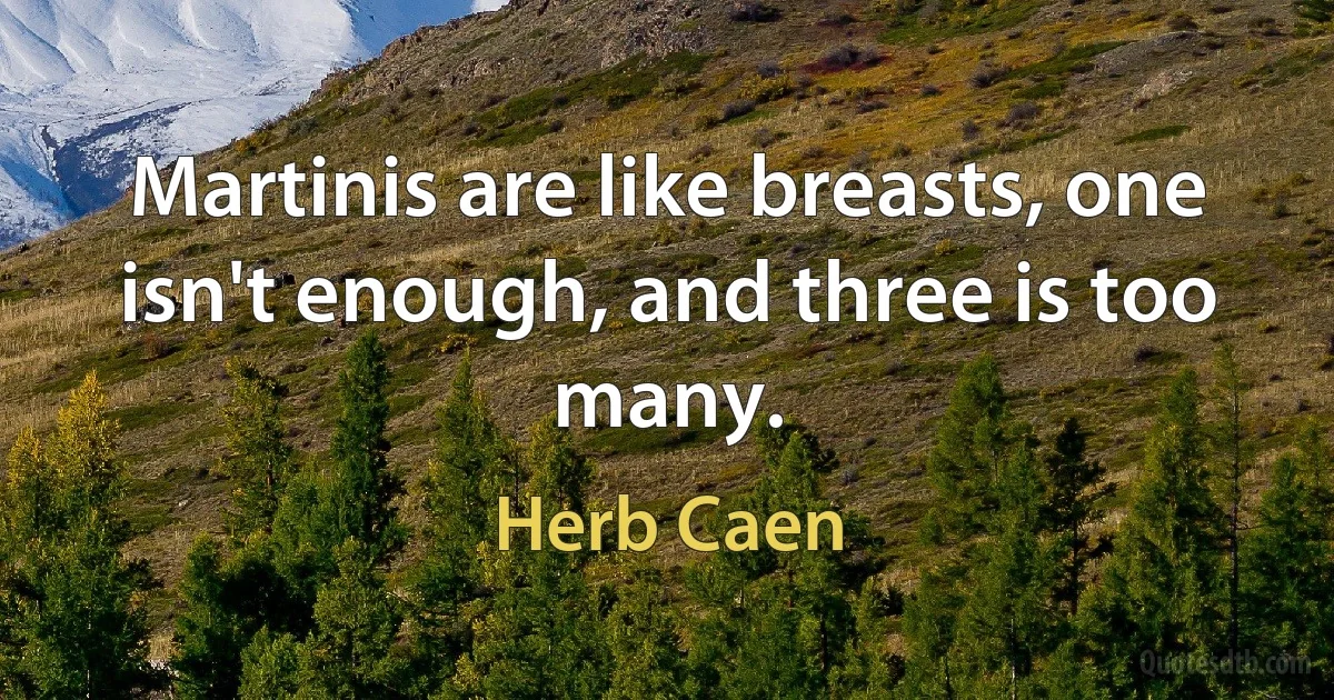 Martinis are like breasts, one isn't enough, and three is too many. (Herb Caen)