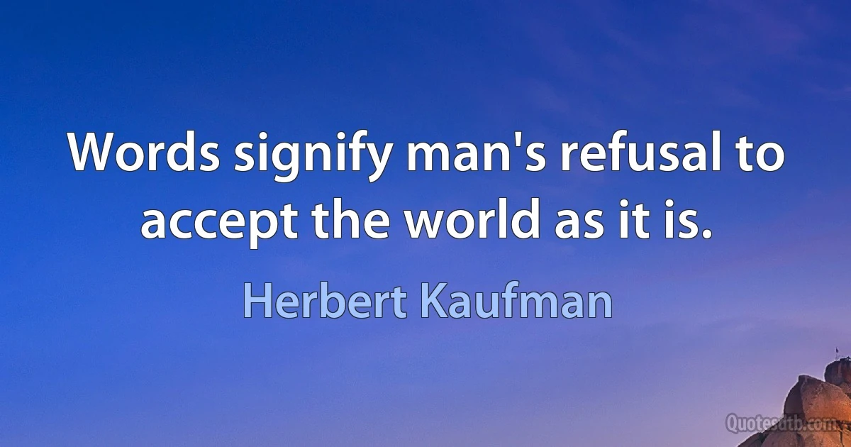 Words signify man's refusal to accept the world as it is. (Herbert Kaufman)