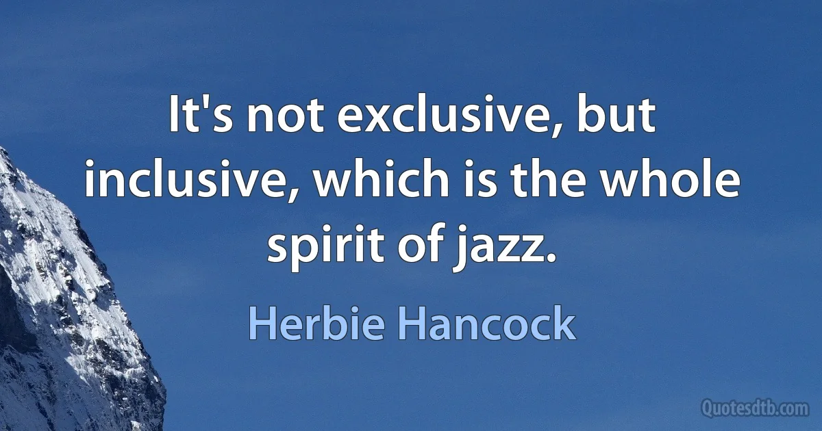 It's not exclusive, but inclusive, which is the whole spirit of jazz. (Herbie Hancock)