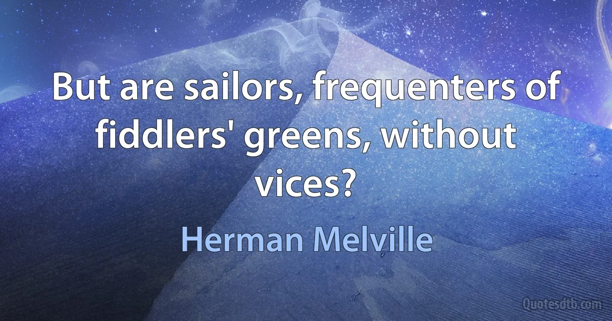 But are sailors, frequenters of fiddlers' greens, without vices? (Herman Melville)