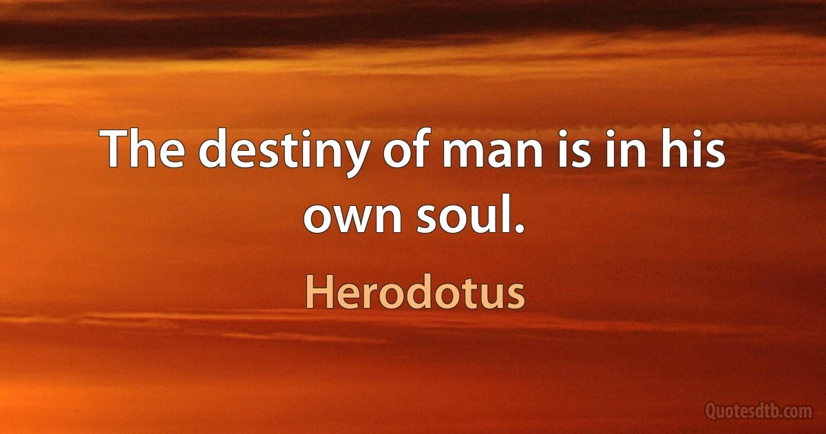 The destiny of man is in his own soul. (Herodotus)