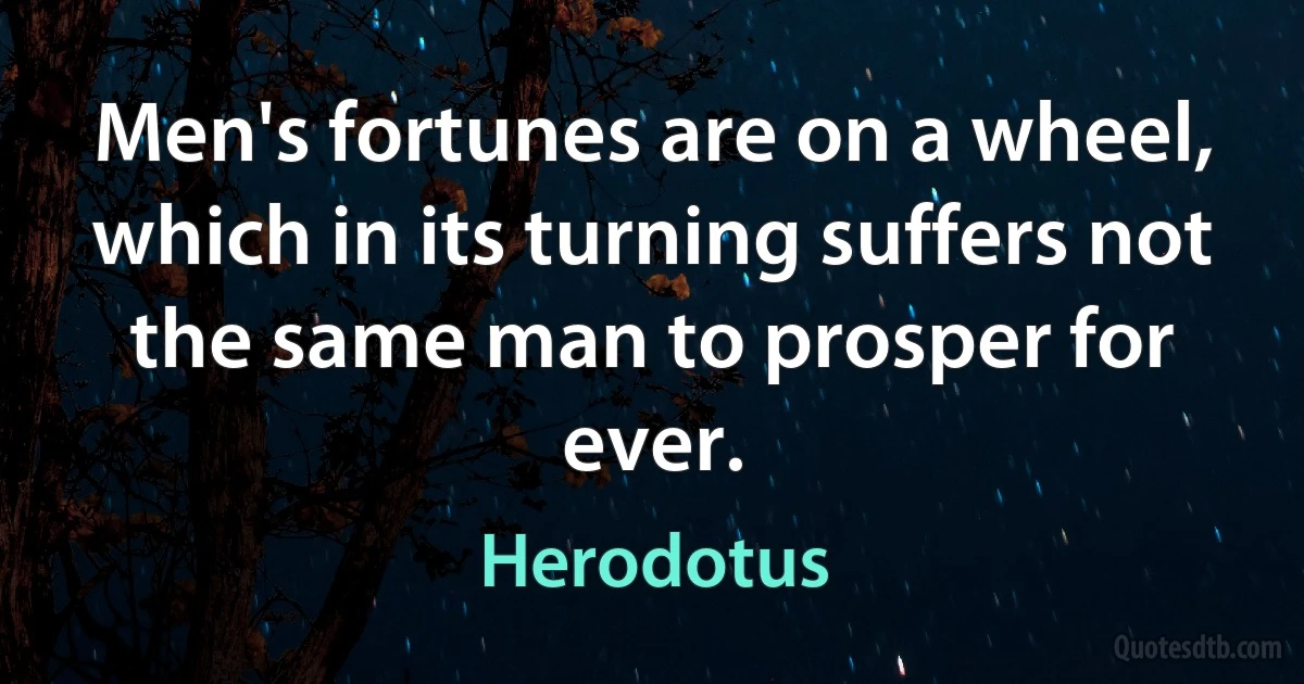 Men's fortunes are on a wheel, which in its turning suffers not the same man to prosper for ever. (Herodotus)