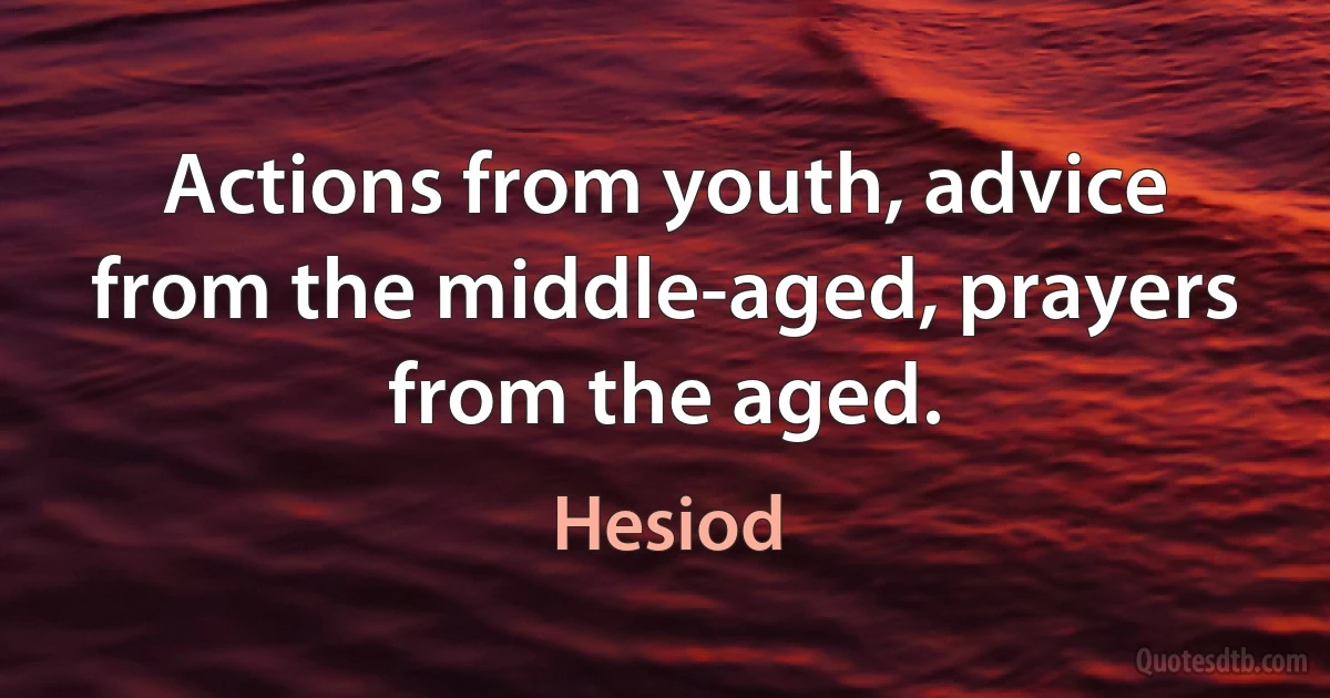 Actions from youth, advice from the middle-aged, prayers from the aged. (Hesiod)