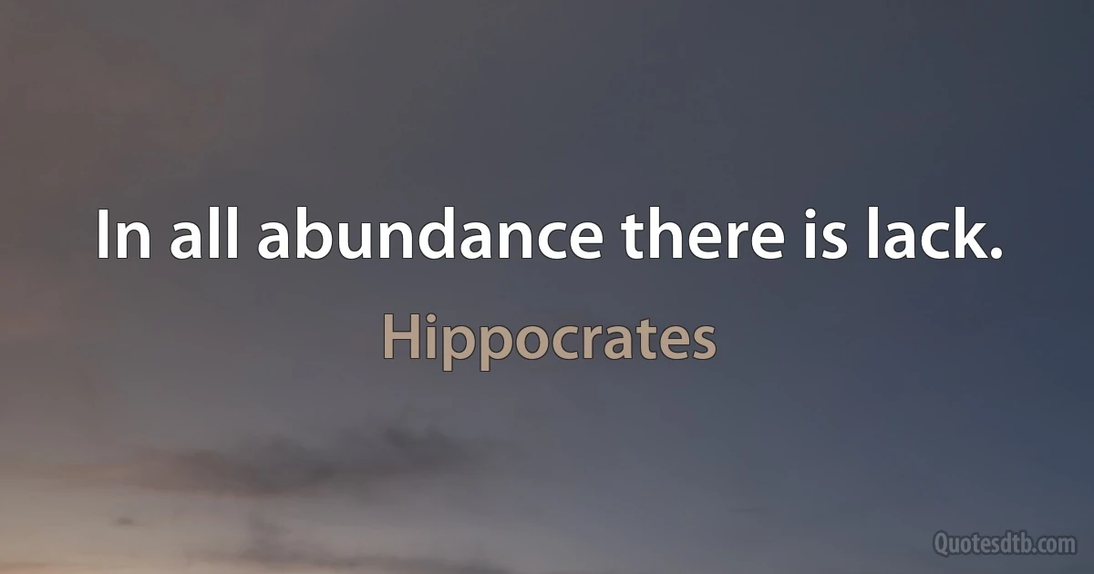 In all abundance there is lack. (Hippocrates)