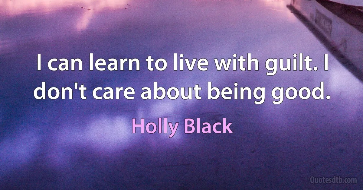 I can learn to live with guilt. I don't care about being good. (Holly Black)