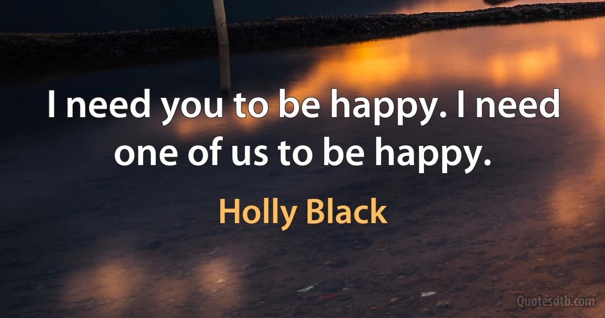 I need you to be happy. I need one of us to be happy. (Holly Black)