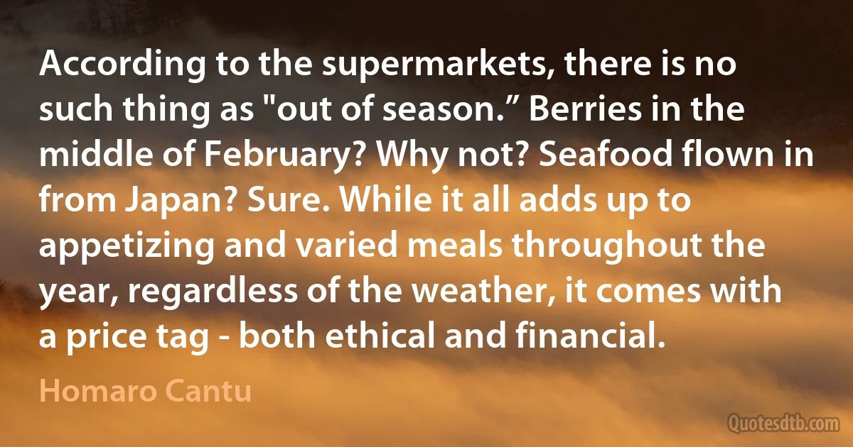 According to the supermarkets, there is no such thing as "out of season.” Berries in the middle of February? Why not? Seafood flown in from Japan? Sure. While it all adds up to appetizing and varied meals throughout the year, regardless of the weather, it comes with a price tag - both ethical and financial. (Homaro Cantu)