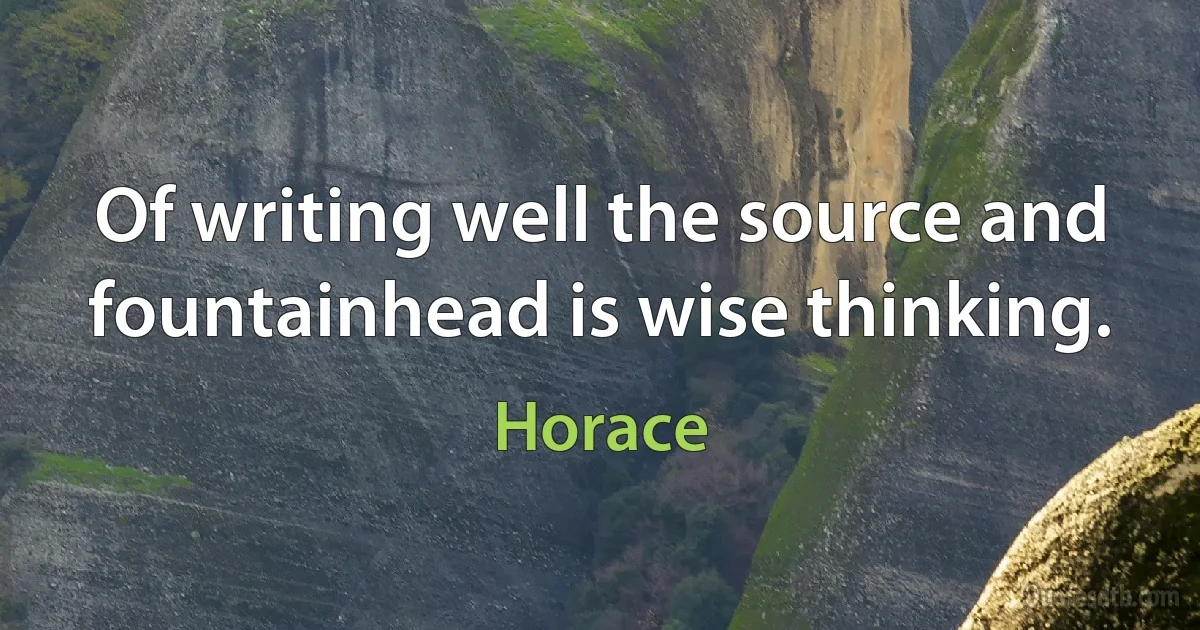 Of writing well the source and fountainhead is wise thinking. (Horace)