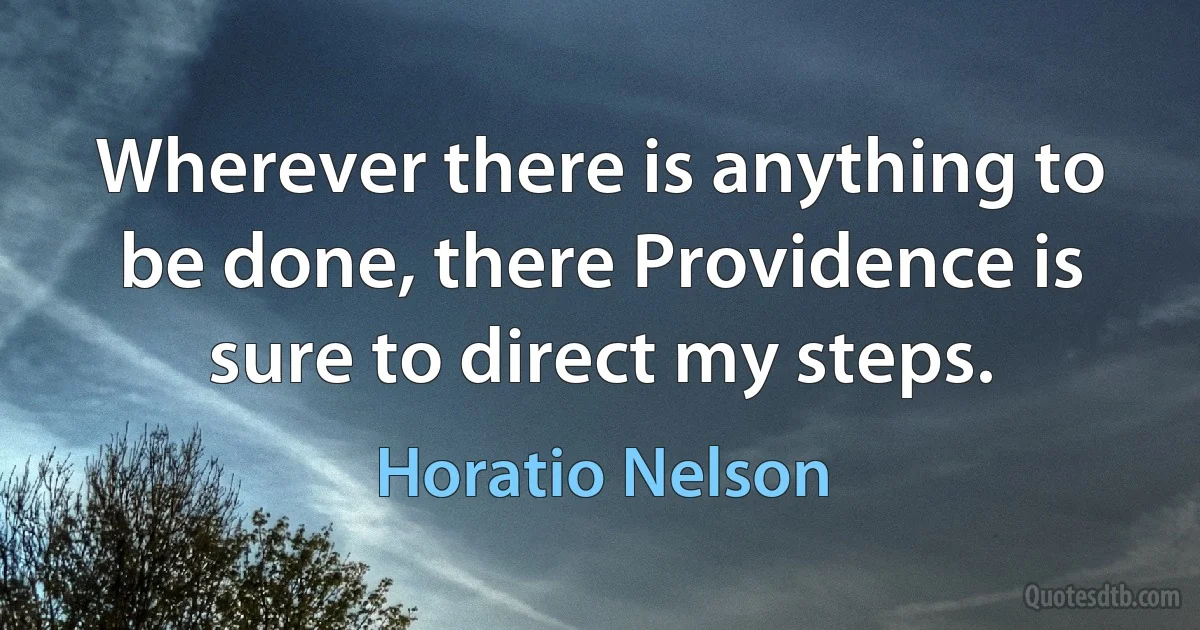 Wherever there is anything to be done, there Providence is sure to direct my steps. (Horatio Nelson)