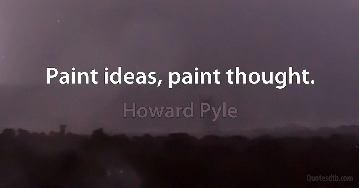 Paint ideas, paint thought. (Howard Pyle)