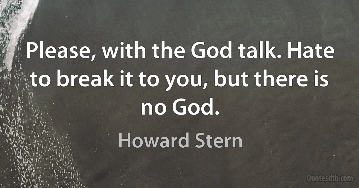 Please, with the God talk. Hate to break it to you, but there is no God. (Howard Stern)