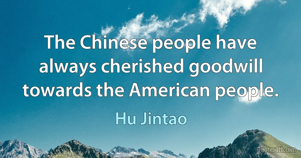 The Chinese people have always cherished goodwill towards the American people. (Hu Jintao)