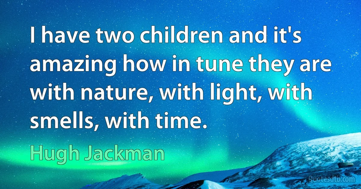 I have two children and it's amazing how in tune they are with nature, with light, with smells, with time. (Hugh Jackman)