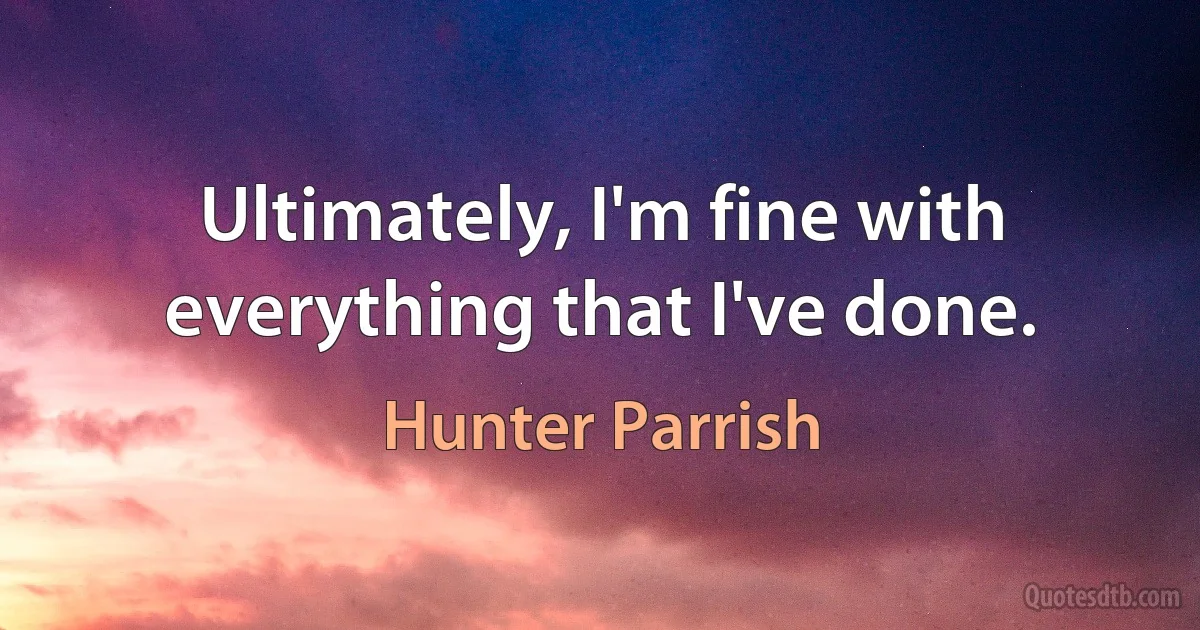 Ultimately, I'm fine with everything that I've done. (Hunter Parrish)