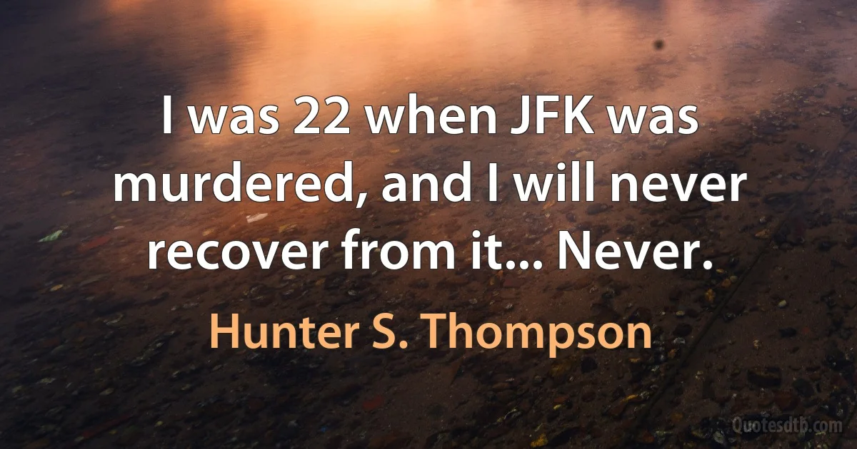 I was 22 when JFK was murdered, and I will never recover from it... Never. (Hunter S. Thompson)