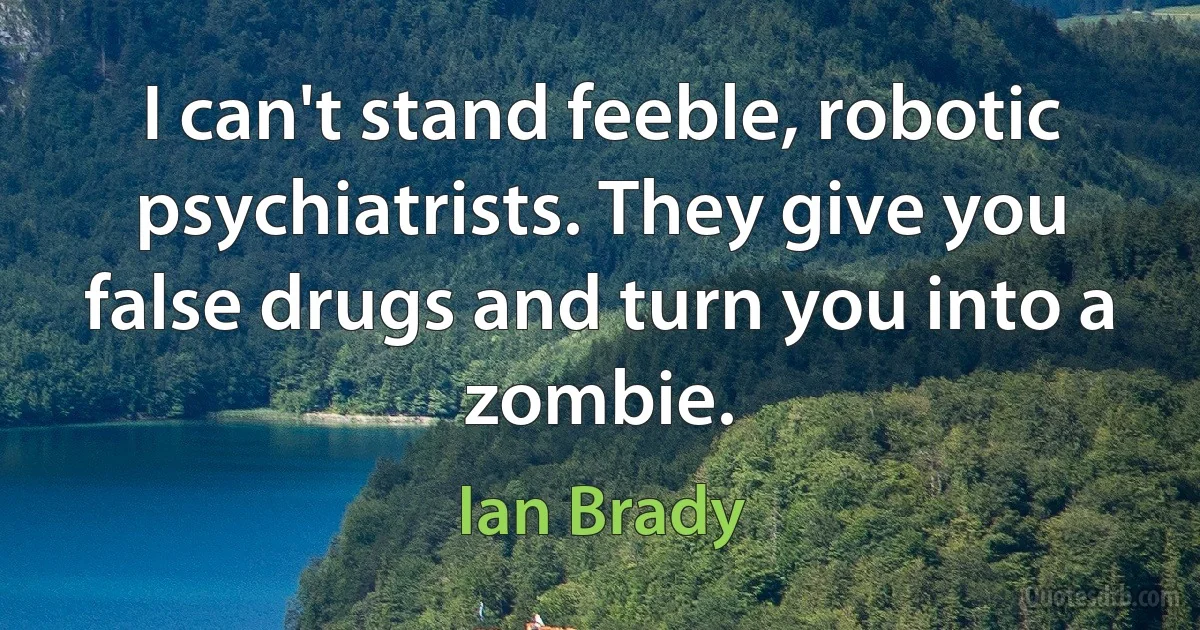 I can't stand feeble, robotic psychiatrists. They give you false drugs and turn you into a zombie. (Ian Brady)