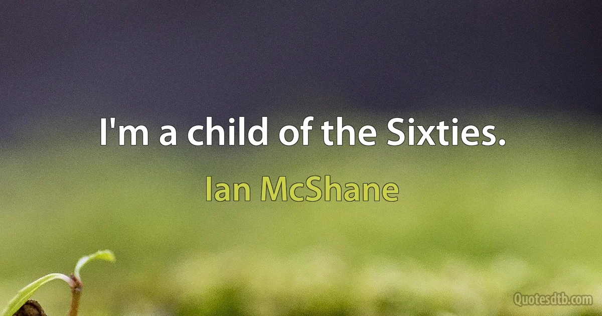 I'm a child of the Sixties. (Ian McShane)