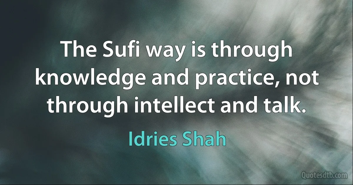 The Sufi way is through knowledge and practice, not through intellect and talk. (Idries Shah)