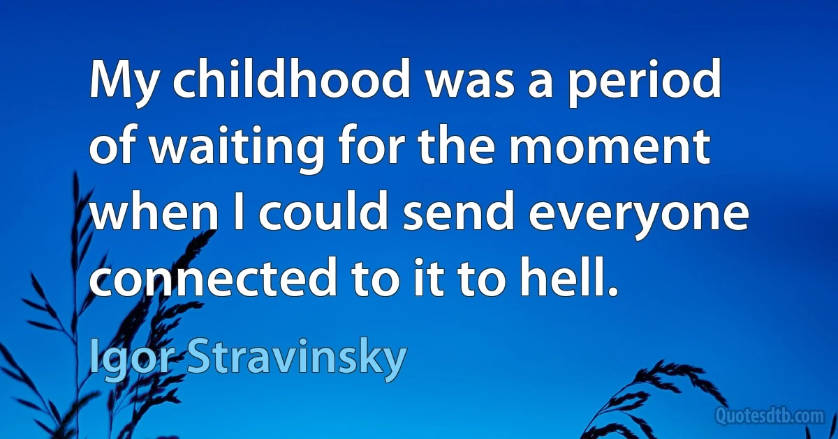 My childhood was a period of waiting for the moment when I could send everyone connected to it to hell. (Igor Stravinsky)