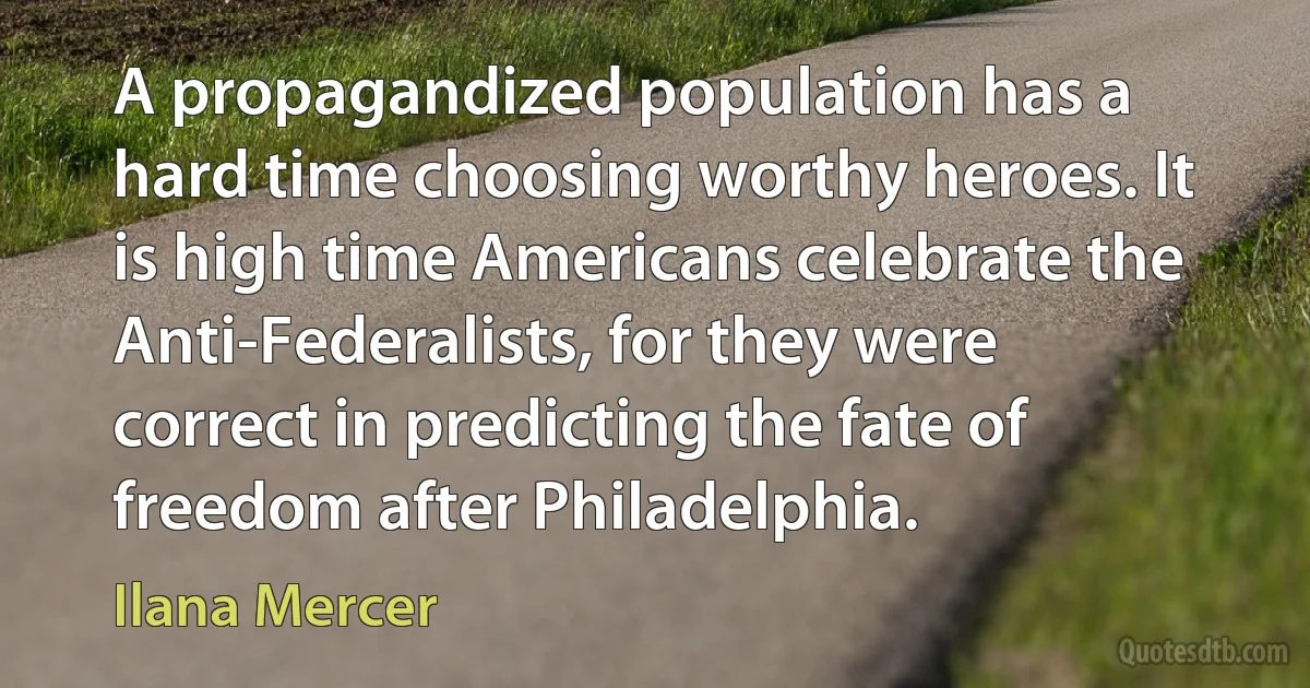 A propagandized population has a hard time choosing worthy heroes. It is high time Americans celebrate the Anti-Federalists, for they were correct in predicting the fate of freedom after Philadelphia. (Ilana Mercer)