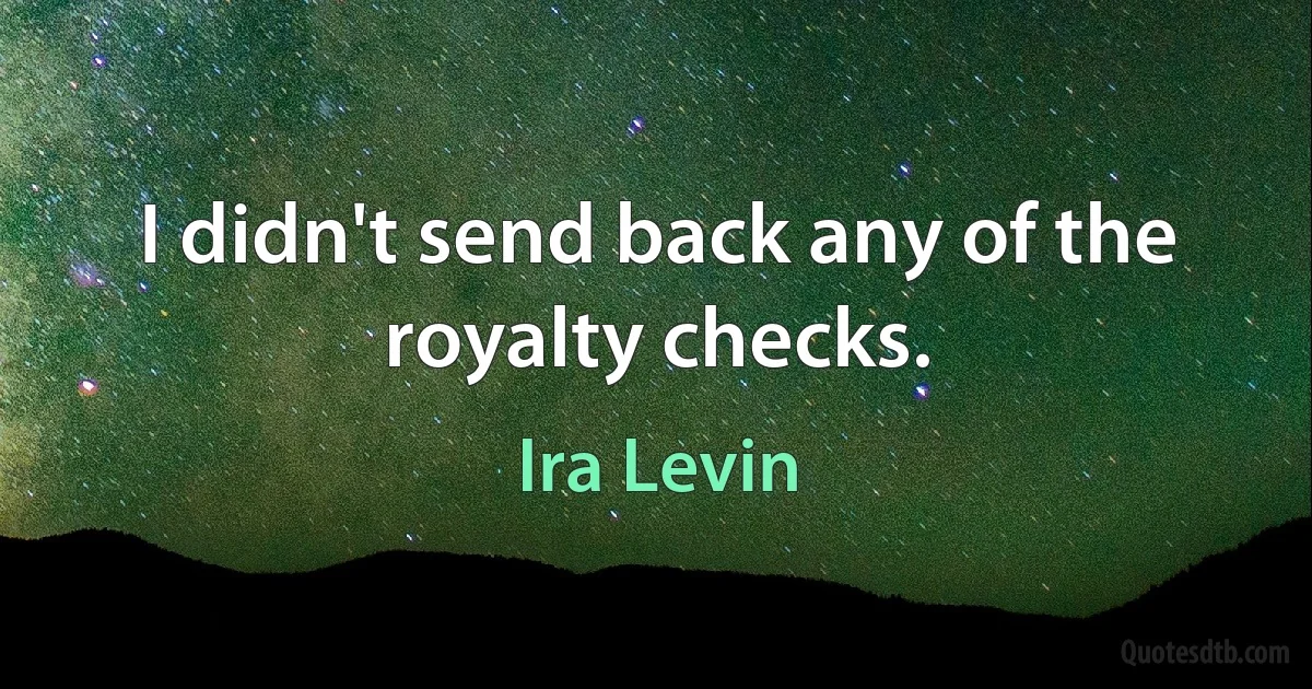 I didn't send back any of the royalty checks. (Ira Levin)