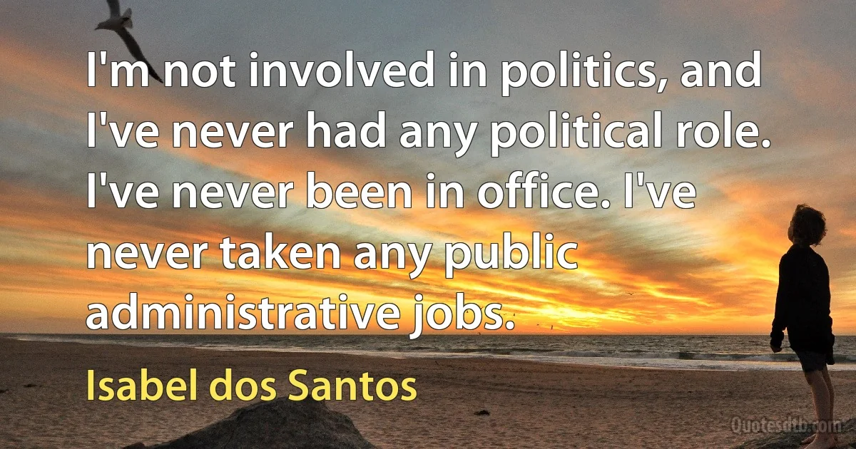 I'm not involved in politics, and I've never had any political role. I've never been in office. I've never taken any public administrative jobs. (Isabel dos Santos)