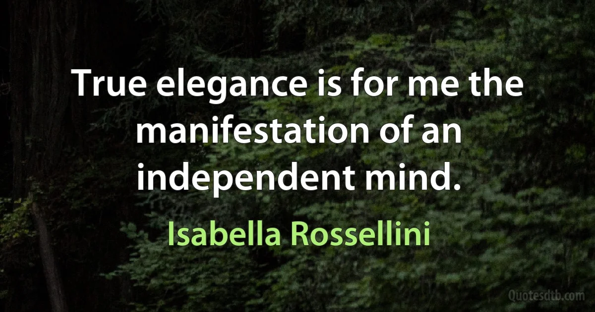 True elegance is for me the manifestation of an independent mind. (Isabella Rossellini)