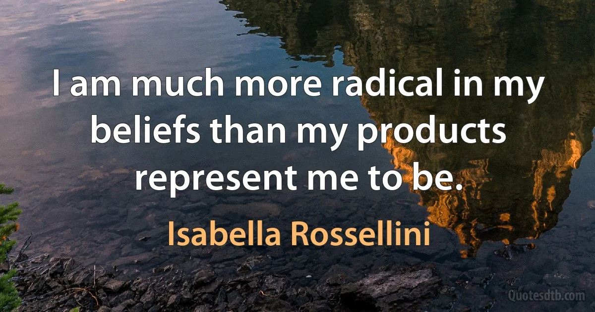 I am much more radical in my beliefs than my products represent me to be. (Isabella Rossellini)