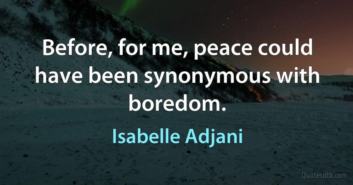 Before, for me, peace could have been synonymous with boredom. (Isabelle Adjani)