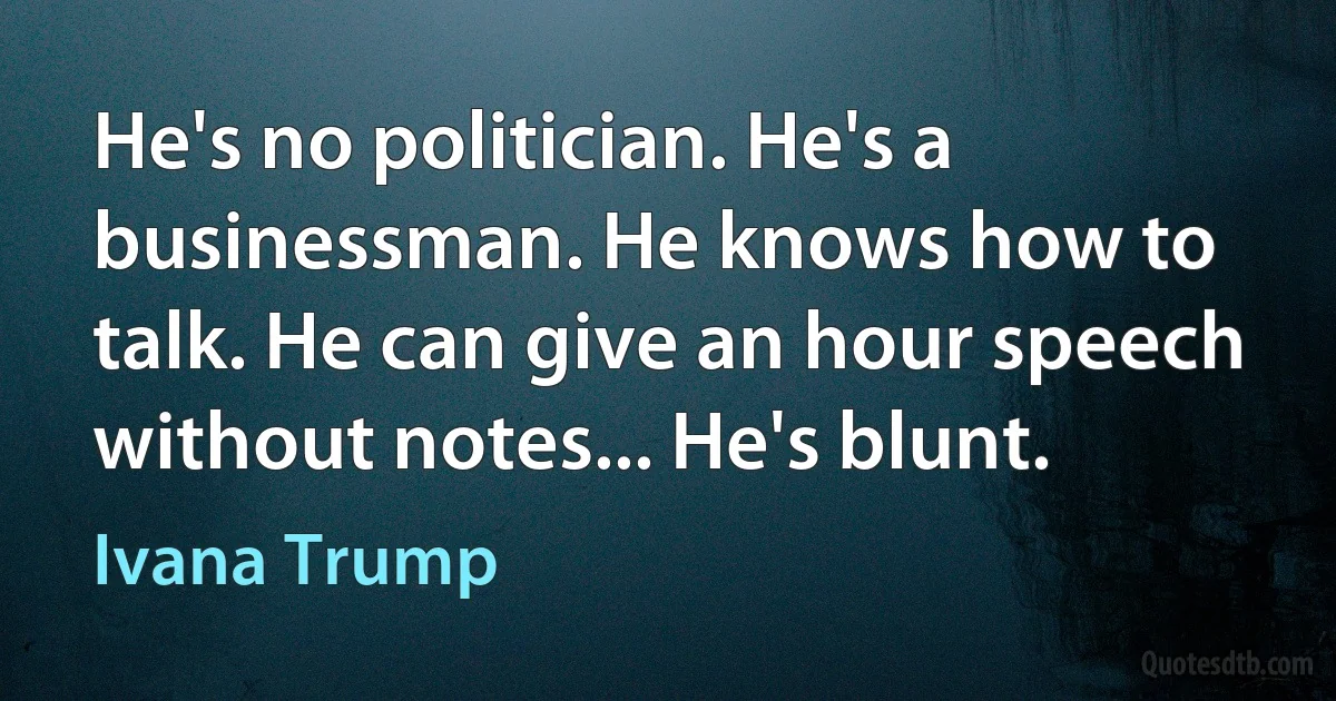 He's no politician. He's a businessman. He knows how to talk. He can give an hour speech without notes... He's blunt. (Ivana Trump)