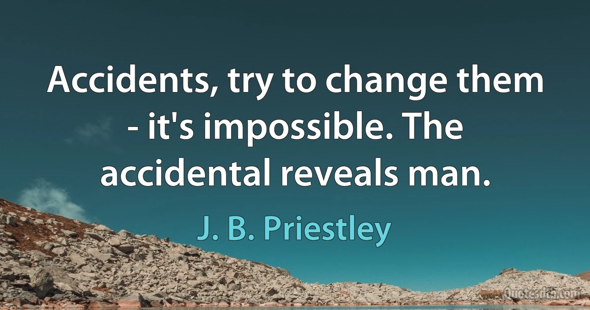 Accidents, try to change them - it's impossible. The accidental reveals man. (J. B. Priestley)