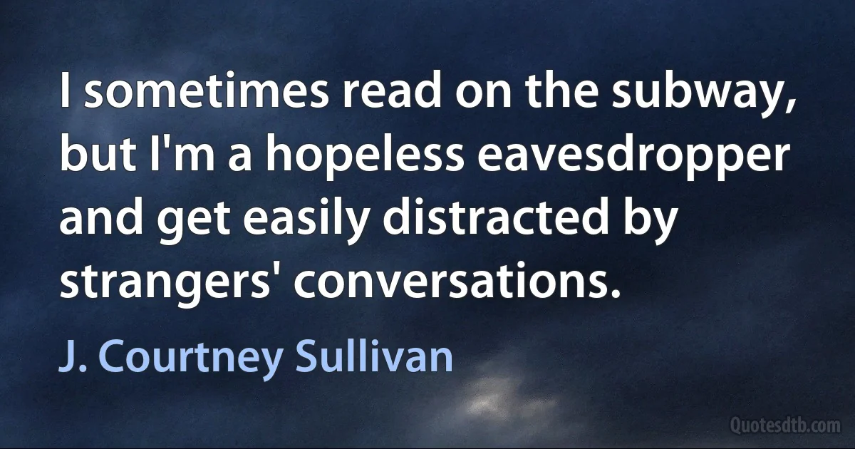 I sometimes read on the subway, but I'm a hopeless eavesdropper and get easily distracted by strangers' conversations. (J. Courtney Sullivan)